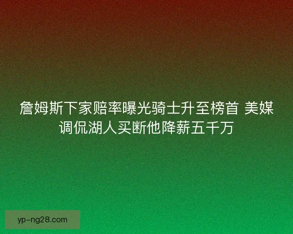 詹姆斯下家赔率曝光骑士升至榜首 美媒调侃湖人买断他降薪五千万