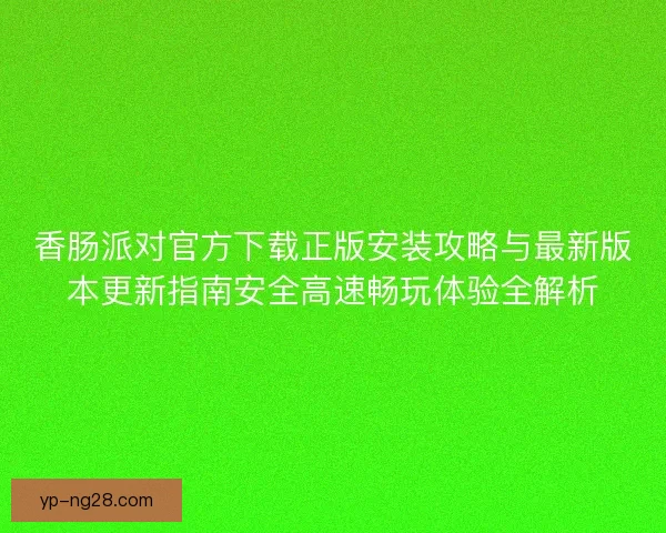香肠派对官方下载正版安装攻略与最新版本更新指南安全高速畅玩体验全解析