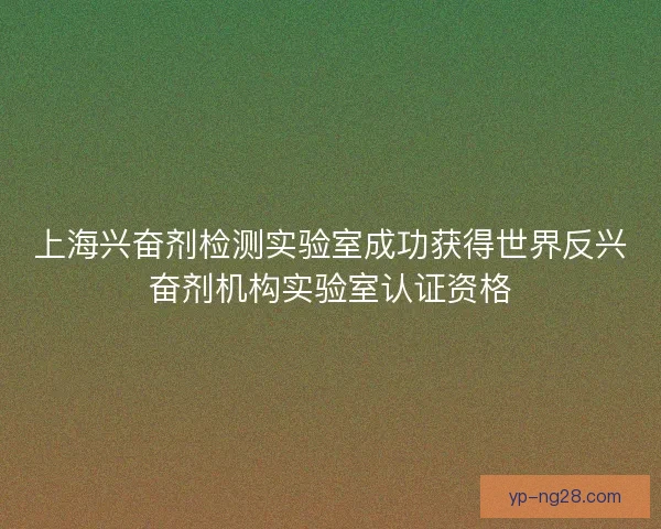 上海兴奋剂检测实验室成功获得世界反兴奋剂机构实验室认证资格