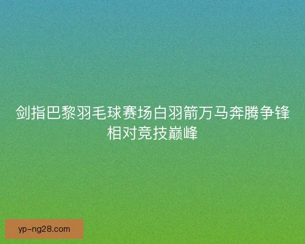 剑指巴黎羽毛球赛场白羽箭万马奔腾争锋相对竞技巅峰