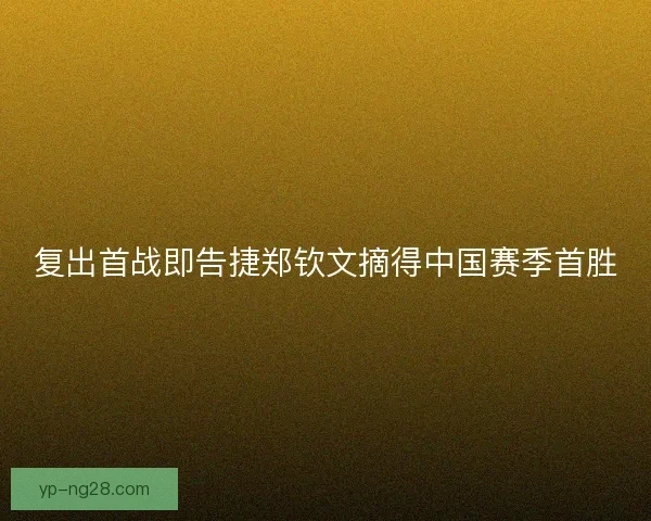 复出首战即告捷郑钦文摘得中国赛季首胜